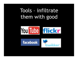 Tools – infiltrate
them with good
 