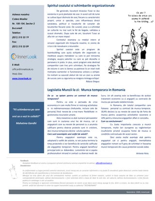 Spiritul ceaiului si schimbarile organizationale
                                                     De generatii, locuitorii tinutului Tceai isi duc
Adresa noastra:                           existenta in jurul plantatiei de ceai. In acest colt de lume
                                          se cultiva tipuri distincte de ceai, fiecare cu caracteristici
Calea Mosilor
                                          proprii, unice si speciale, care influenteaza direct
Nr. 100-104, Sector 2                     sanatatea, psihicul si trasaturile de caracter ale
                                          locuitorilor fiecarei zone. De curand, ceva s-a schimbat
Bucuresti
                                          iar culturile nu mai sunt la fel de bogate, calitatea a
Telefon:                                  scazut dramatic. Dupa sute de ani, locuitorii Tceai se
(021) 315 33 19                           afla intr-un mare impas!
                                                     Contextul seamana cu mediul intern al
Fax:                                      oricarei organizatii din timpurile noastre, in vreme de
(021) 315 33 09                           criza si de reevaluare a resurselor.
                                                     Spiritul ceaiului este un program de
                                          teambuilding care ajuta echipele din organizatii sa
                                          mediteze asupra metodelor cu care isi pot reinventa
                                          strategia, asupra valorilor cu care se pot dezvolta si
                                          persevera in piata. In plus, acest program este destinat
E-Mail:                                   companiilor care trec prin schimbari, fie strategice fie
office@innerlook.ro                       de viziune si care isi doresc sa pastreze la un nivel inalt
                                          motivatia oamenilor si functionarea unitara a echipei.
Web Site:                                 Va invitam sa savurati alaturi de noi un ceai cu arome
www.innerlook.ro                          de succes care cu siguranta va revigora intreaga echipa!
                                                                                        Raluca Dragus


                                          Legislatia Muncii la zi: Munca temporara in Romania
                                          De ce sa optam pentru un contract de munca                       lucru. Un alt avantaj este ca beneficiaza de acelasi
                                          temporara?                                                       tratament economic ca si angajatii cu contracte de
                                                     Pentru ca este o perioada de criza                    munca pe perioade nedeterminate.
                                          economica in care multe firme isi restrang activitatea                      In Romania, din totalul companiilor care
                                          si isi redimensioneaza cheltuielile, inclusiv cele de            folosesc personal cu contract de munca temporar,
“Fii schimbarea pe care
                                          personal, fiind nevoie de o mai mare flexibilitate in            18,4% declara ca au nevoie de acest tip de forta de
                                          gestionarea resurselor umane.                                    munca pentru acoperirea activitatilor sezoniere si
vrei sa o vezi in ceilalti!”
                                                     Asta inseamna ca atat numarul persoanelor             10% pentru inlocuirea angajatilor aflati in concediu.
                                          care sunt in cautarea unui loc de munca, cat si                  Cum sa concluzionam?
   Mahatma Gandhi                         angajatorii care au nevoie de personal cu o anumita                         Cu toata importanta crescuta a muncii
                                          calificare pentru diverse proiecte sunt in crestere,             temporare, multe tari europene au reglementari
                                          deci munca temporara devine solutia optima.                      insuficiente privind ocuparea fortei de munca si
                                          Care sunt avantajele unei astfel de solutii?                     conditiile contractuale din acest sector.
                                                     Pentru angajatori avantajos este ca,                             Desi exista multe avantaje atat pentru
                                          adoptand o astfel de solutie, isi vor putea termina la           angajatori cat si pentru angajati, mentalitatea
                                          timp proiectele si vor beneficia de serviciile calificate        angajatilor romani va fi greu de schimbat in favoarea
                                          ale angajatilor temporari. Pentru angajati beneficiul            muncii temporare din cauza protectiei sociale slabe.
                                          principal este ca dobandesc cunostinte noi si capata
                                          profesionalism intrand in contact cu diverse medii de                                                       Antonia Hotu


          Feedback:
            Asteptam feedback-ul vostru si propuneri privind continutul acestui newsletter la adresa: office@innerlook.ro .
          Dezabonare:
                                                                                Caption describing picture or graphic.
            In conformitate cu legea privind comertul electronic, acest mesaj are un caracter informativ si nu poate fi considerat spam deoarece contine toate datele
            de identificare ale expeditorului si instructiuni de dezabonare.
            Mesajul va este oferit din unul din urmatoarele motive: sunteti un partener al firmei noastre; sunteti in baza noastra de date ca urmarea unor
            corespondente anterioare; adresa dumneavoastra. a fost selectata dintr-o baza de date la care dvs. ati subscris; adresa dumneavoastra. a fost facuta
            publica in cataloage si site-uri publice.
            Pentru ca intelegem si apreciem intimitatea fiecarei persoane ne cerem scuze daca acest mesaj ajunge la dvs. dintr-o eroare, iar daca doriti sa nu mai
            primiti astfel de informari in viitor va rugam transmiteti reply cu subiectul "DEZABONARE"


                                                                                                                                          Noiembrie 2009, InnerLook
 