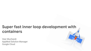 Conﬁdential + Proprietary
Conﬁdential + Proprietary
Super fast inner loop development with
containers
Veer Muchandi
AppMod Solution Manager
Google Cloud
 