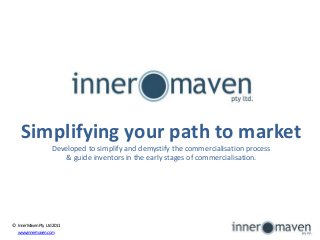 Simplifying your path to market
Developed to simplify and demystify the commercialisation process
& guide inventors in the early stages of commercialisation.
© InnerMavenPty Ltd2011
www.innermaven.com
 