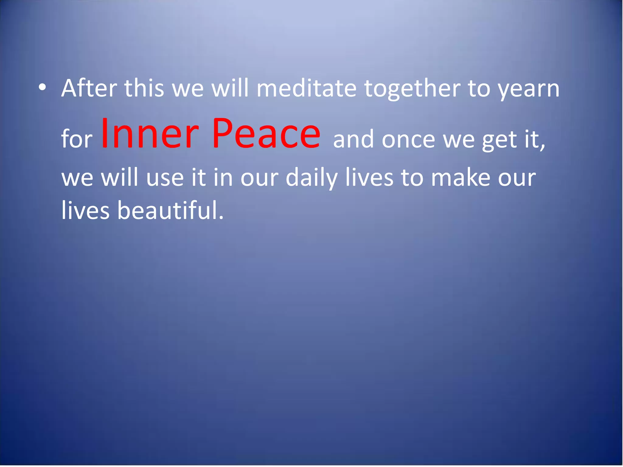 • After this we will meditate together to yearn
  forInner Peace             and once we get it,
  we will use it in our daily lives to make our
  lives beautiful.
 