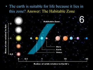 • The earth is suitable for life because it lies in
this zone? Answer: The Habitable Zone
6
 