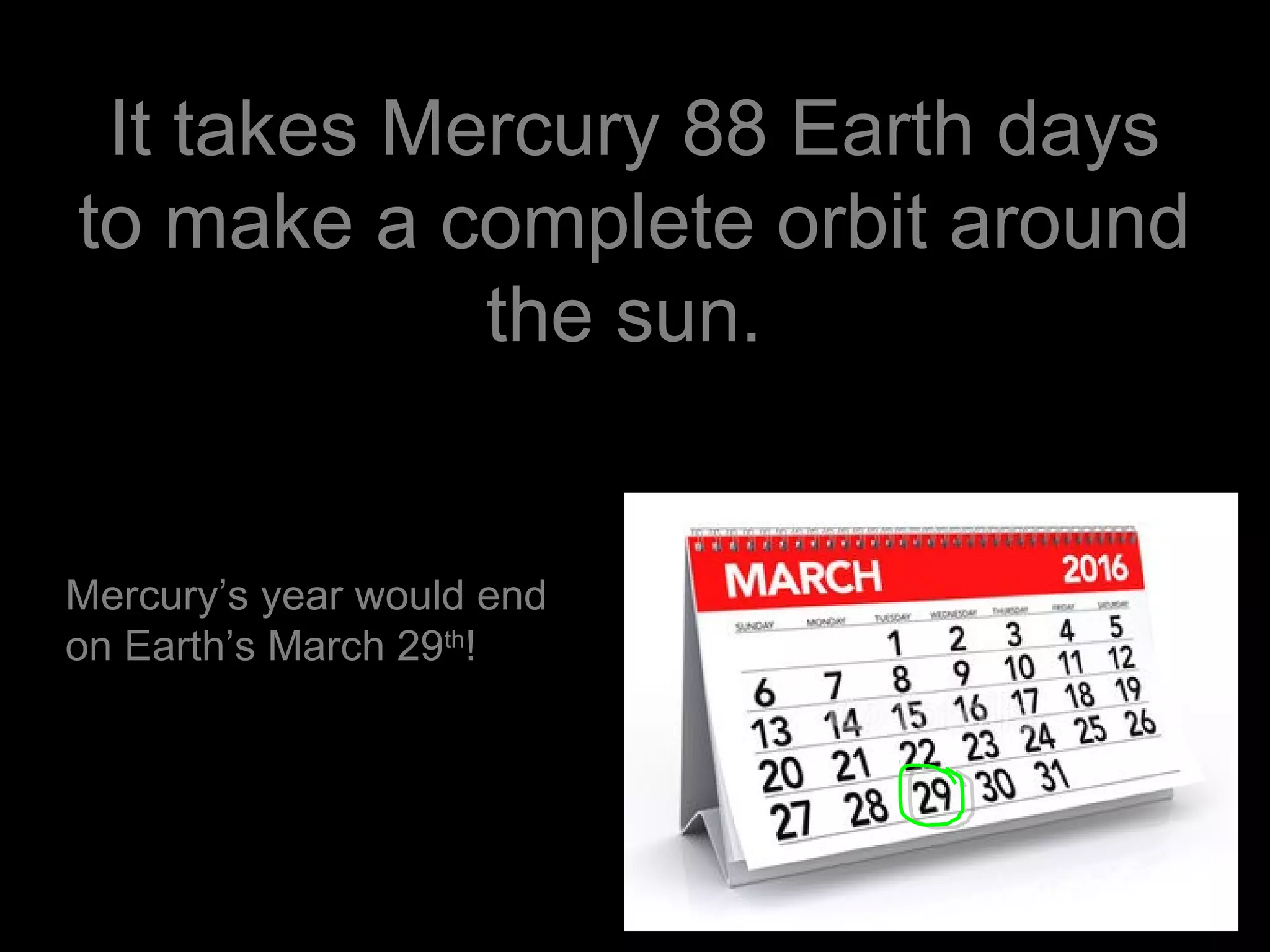 It takes Mercury 88 Earth days
to make a complete orbit around
the sun.
Mercury’s year would end
on Earth’s March 29th
!
 