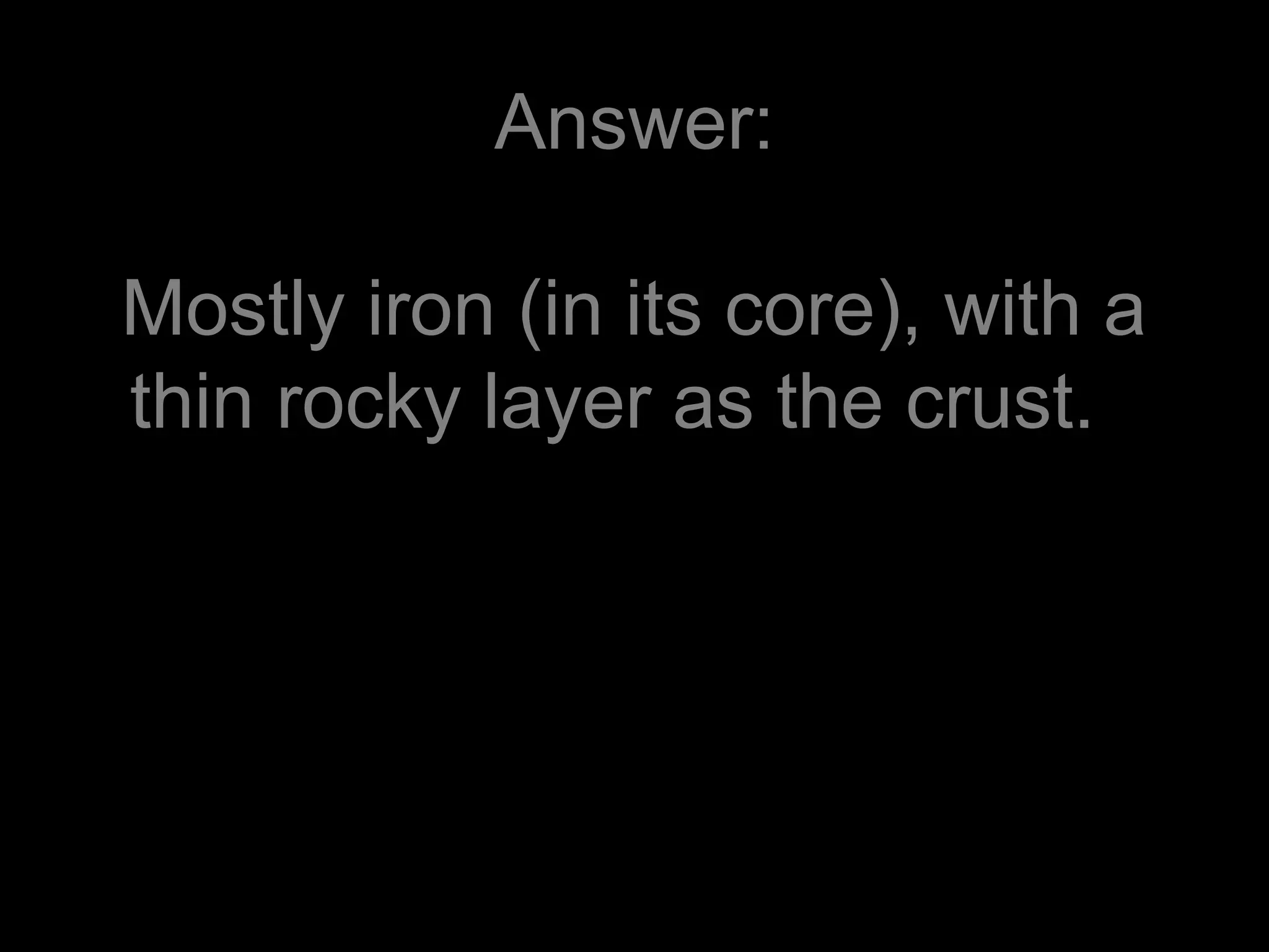Answer:
Mostly iron (in its core), with a
thin rocky layer as the crust.
 