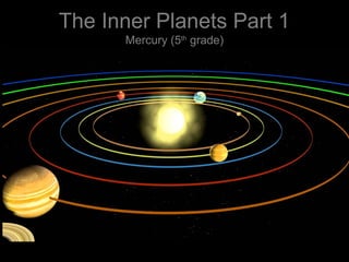 The Inner Planets Part 1
Mercury (5th
grade)
 
