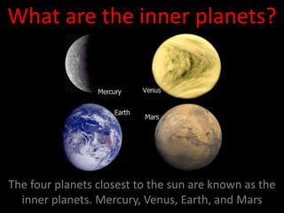 What are the inner planets?
The four planets closest to the sun are known as the
inner planets. Mercury, Venus, Earth, and Mars
 
