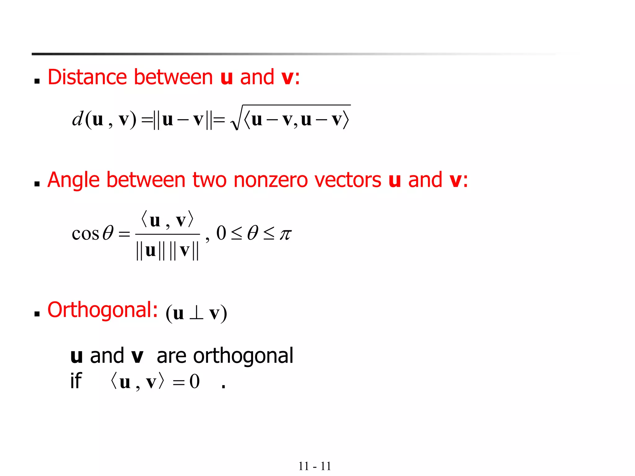 11 - 11
u and v are orthogonal
if .
◼ Distance between u and v:
−−=−= vuvuvuvu ,||||),(d
◼ Angle between two nonzero vectors u and v:
 = 0,
||||||||
,
cos
vu
vu 〉〈
◼ Orthogonal:
0, =〉〈 vu
)( vu ⊥
 