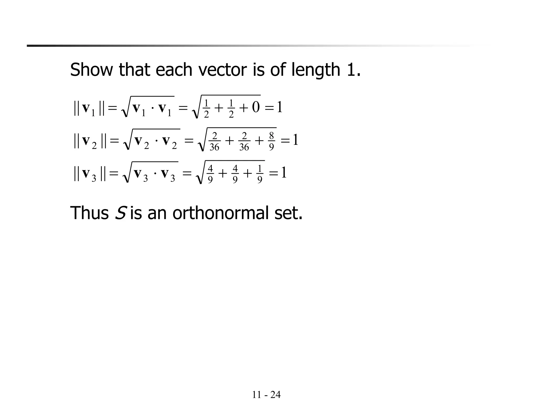 11 - 24
Show that each vector is of length 1.
Thus S is an orthonormal set.
1||||
1||||
10||||
9
1
9
4
9
4
333
9
8
36
2
36
2
222
2
1
2
1
111
=++==
=++==
=++==
vvv
vvv
vvv
 