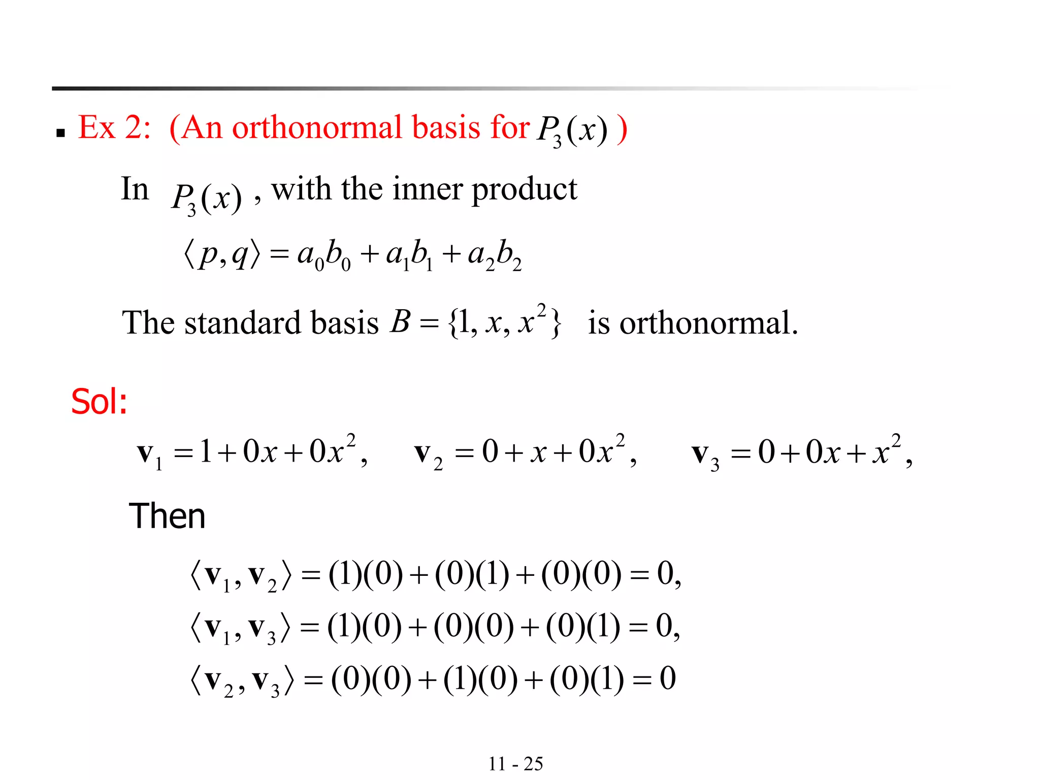 11 - 25
The standard basis is orthonormal.
◼ Ex 2: (An orthonormal basis for )
In , with the inner product
)(3 xP
221100, bababaqp ++=
},,1{ 2
xxB =
)(3 xP
Sol:
,001 2
1 xx ++=v ,00 2
2 xx ++=v ,00 2
3 xx ++=v
0)1)(0()0)(1()0)(0(,
,0)1)(0()0)(0()0)(1(,
,0)0)(0()1)(0()0)(1(,
32
31
21
=++=
=++=
=++=
vv
vv
vv
Then
 