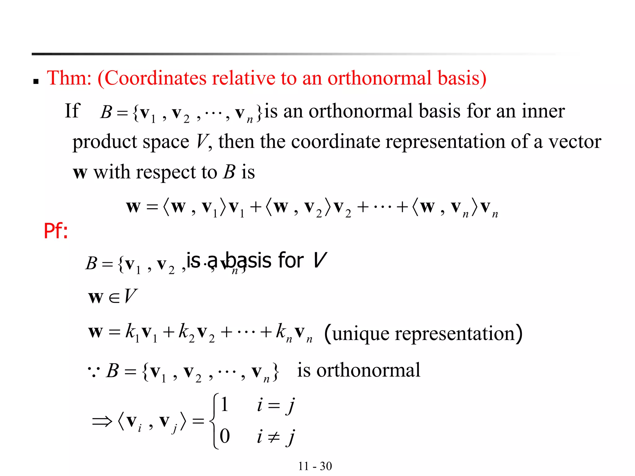 11 - 30
◼ Thm: (Coordinates relative to an orthonormal basis)
If is an orthonormal basis for an inner
product space V, then the coordinate representation of a vector
w with respect to B is
},,,{ 21 nB vvv =
},,,{ 21 nB vvv  = is orthonormal
ji
ji
ji

=



=
0
1
, vv
Vw
nnkkk vvvw +++= 2211 (unique representation)
Pf:
is a basis for V},,,{ 21 nB vvv =
nn vvwvvwvvww +++= ,,, 2211 
 