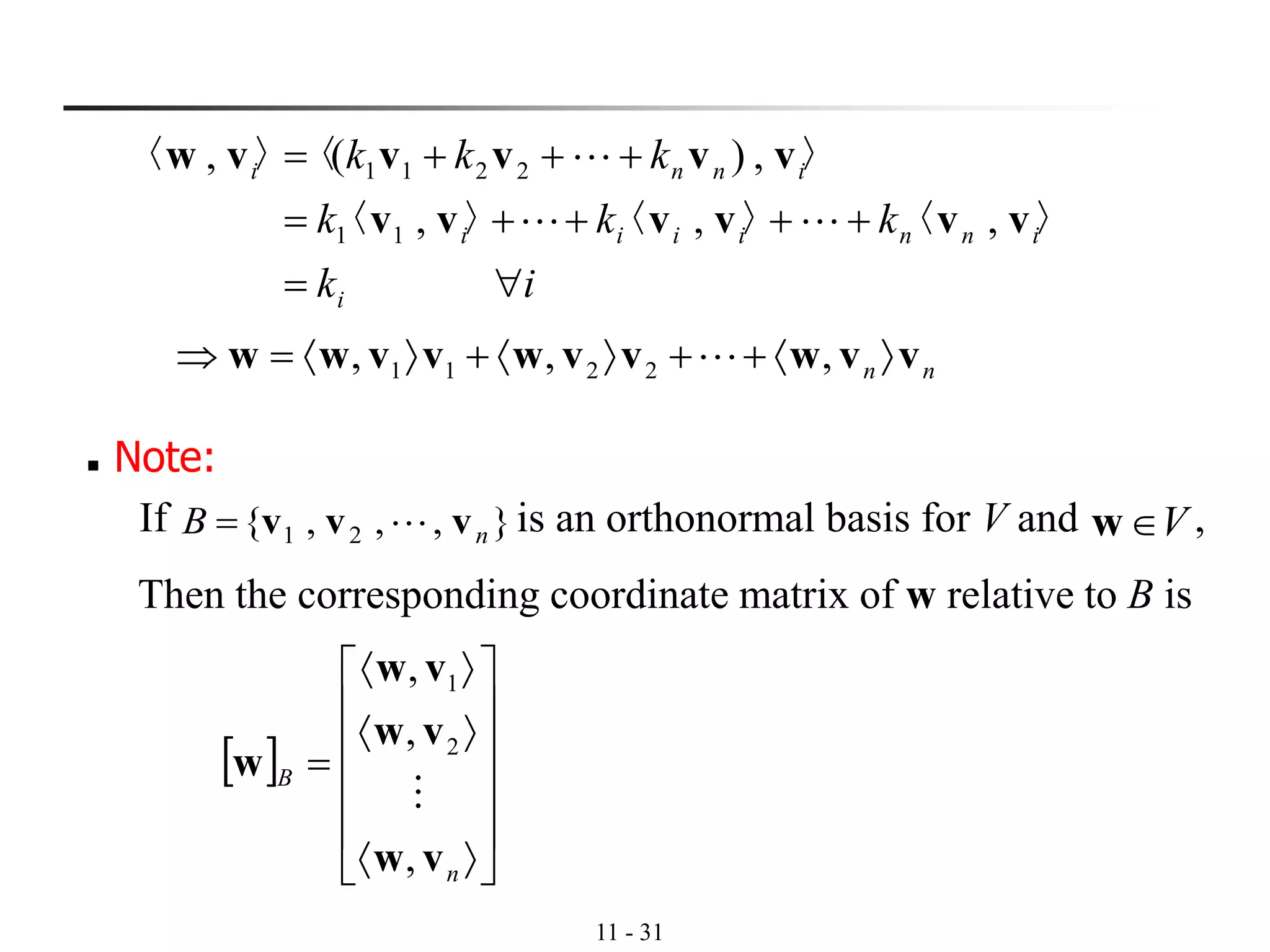 11 - 31
ik
kkk
kkk
i
inniiii
inni
=
++++=
+++=
〉,〈〉,〈〉,〈
〉,)(〈〉,〈
11
2211
vvvvvv
vvvvvw


nn vvwvvwvvww +++= ,,, 2211 
◼ Note:
If is an orthonormal basis for V and ,},,,{ 21 nB vvv = Vw
Then the corresponding coordinate matrix of w relative to B is
 















=
n
B
vw
vw
vw
w
,
,
,
2
1

 