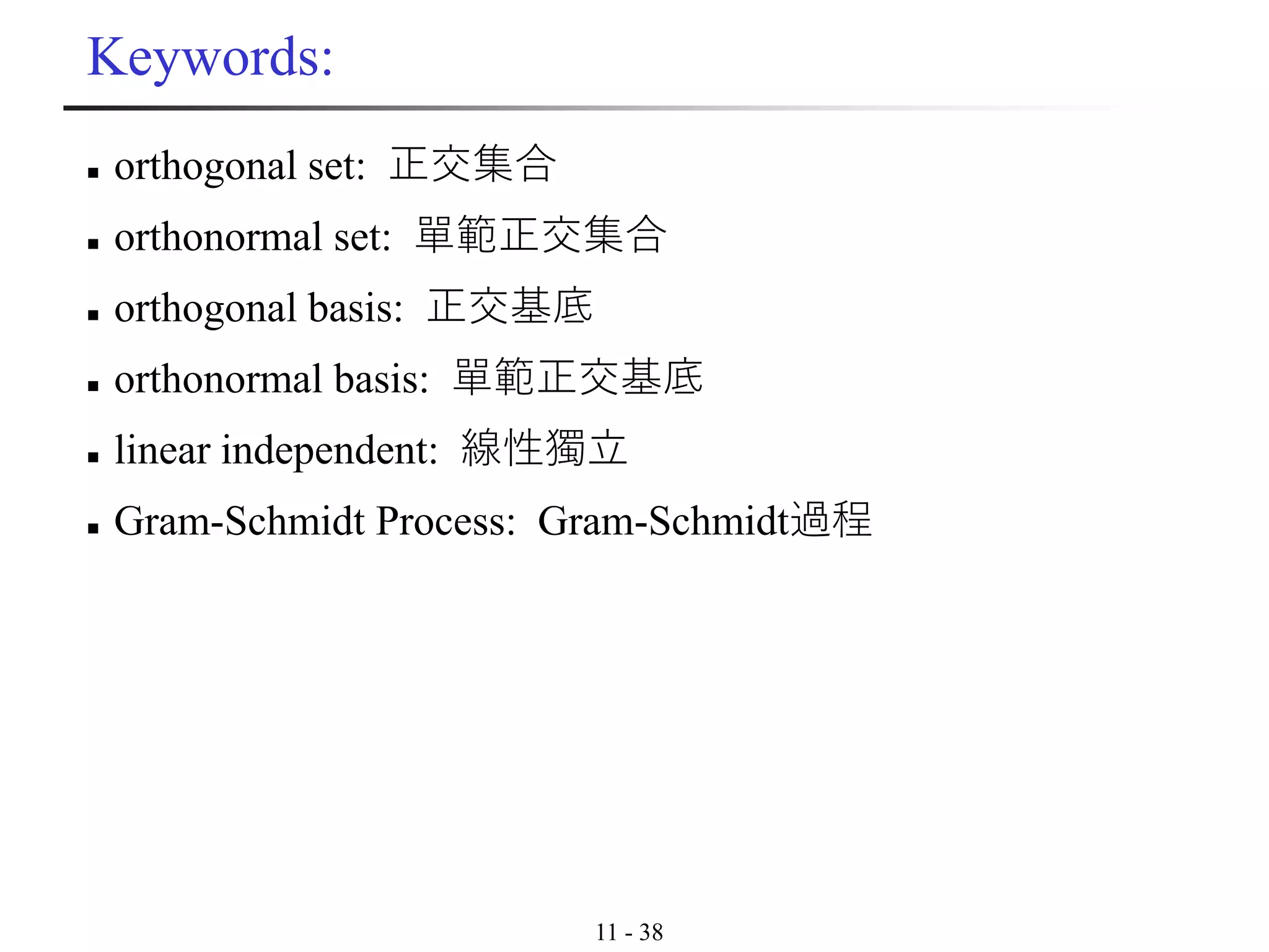 11 - 38
Keywords:
◼ orthogonal set: 正交集合
◼ orthonormal set: 單範正交集合
◼ orthogonal basis: 正交基底
◼ orthonormal basis: 單範正交基底
◼ linear independent: 線性獨立
◼ Gram-Schmidt Process: Gram-Schmidt過程
 