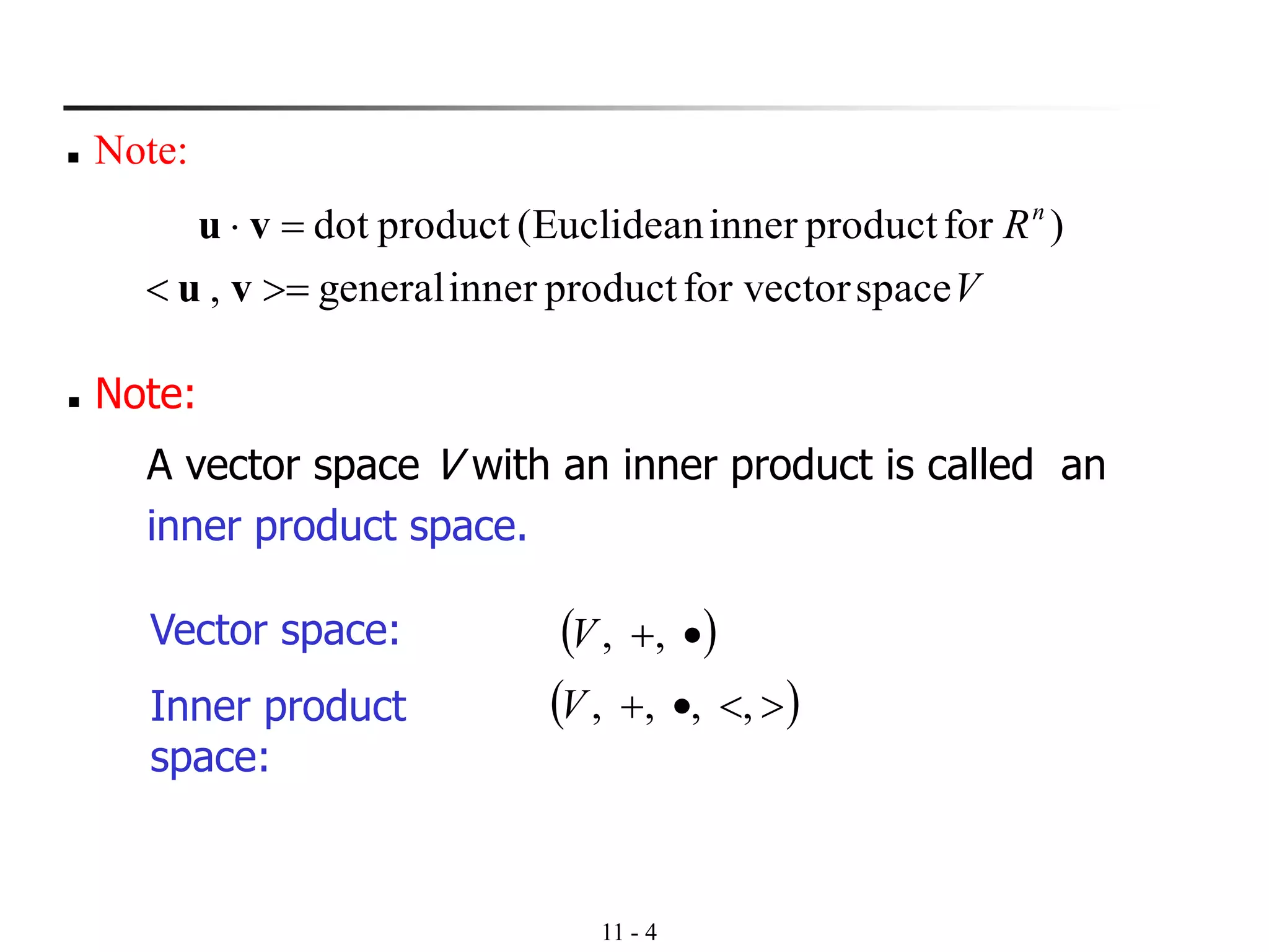 11 - 4
◼ Note:
V
Rn
spacefor vectorproductinnergeneral,
)forproductinnerEuclidean(productdot
=
=
vu
vu
◼ Note:
A vector space V with an inner product is called an
inner product space.
( )•+,,VVector space:
Inner product
space:
( )•+ ,,,,V
 