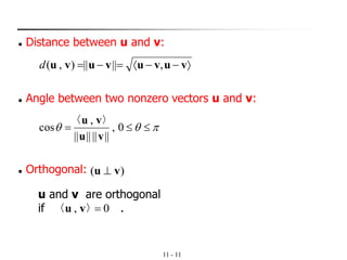11 - 11
u and v are orthogonal
if .
◼ Distance between u and v:
−−=−= vuvuvuvu ,||||),(d
◼ Angle between two nonzero vectors u and v:
 = 0,
||||||||
,
cos
vu
vu 〉〈
◼ Orthogonal:
0, =〉〈 vu
)( vu ⊥
 