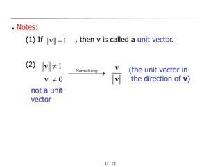11- 12
◼ Notes:
(1) If , then v is called a unit vector.
(2)
1|||| =v
0
1


v
v
⎯⎯⎯ →⎯ gNormalizin
v
v (the unit vector in
the direction of v)
not a unit
vector
 