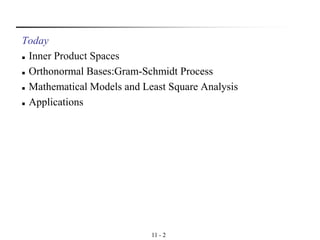 11 - 2
Today
◼ Inner Product Spaces
◼ Orthonormal Bases:Gram-Schmidt Process
◼ Mathematical Models and Least Square Analysis
◼ Applications
 