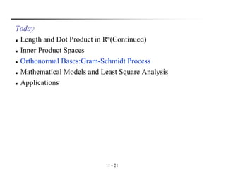 11 - 21
Today
◼ Length and Dot Product in Rn(Continued)
◼ Inner Product Spaces
◼ Orthonormal Bases:Gram-Schmidt Process
◼ Mathematical Models and Least Square Analysis
◼ Applications
 