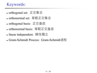 11 - 38
Keywords:
◼ orthogonal set: 正交集合
◼ orthonormal set: 單範正交集合
◼ orthogonal basis: 正交基底
◼ orthonormal basis: 單範正交基底
◼ linear independent: 線性獨立
◼ Gram-Schmidt Process: Gram-Schmidt過程
 