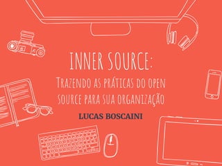 INNER SOURCE:
Trazendo as práticas do open
source para sua organização
LUCAS BOSCAINI
 