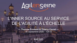L'INNER SOURCE AU SERVICE
DE L'AGILITÉ À L'ÉCHELLE
— Thomas Froment & Thierry Cavrel —
30 septembre 2020 - 12h10
#AES20
 