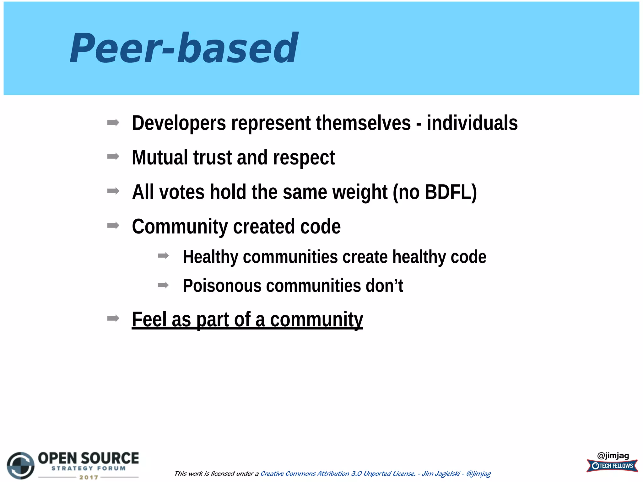 Peer-based
➡ Developers represent themselves - individuals
➡ Mutual trust and respect
➡ All votes hold the same weight (no BDFL)
➡ Community created code
➡ Healthy communities create healthy code
➡ Poisonous communities don’t
➡ Feel as part of a community
@jimjag
This work is licensed under a Creative Commons Attribution 3.0 Unported License. - Jim Jagielski - @jimjag
 