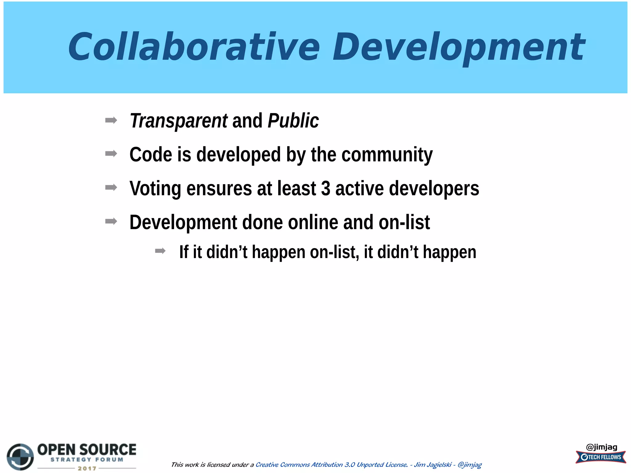 Collaborative Development
➡ Transparent and Public
➡ Code is developed by the community
➡ Voting ensures at least 3 active developers
➡ Development done online and on-list
➡ If it didn’t happen on-list, it didn’t happen
@jimjag
This work is licensed under a Creative Commons Attribution 3.0 Unported License. - Jim Jagielski - @jimjag
 