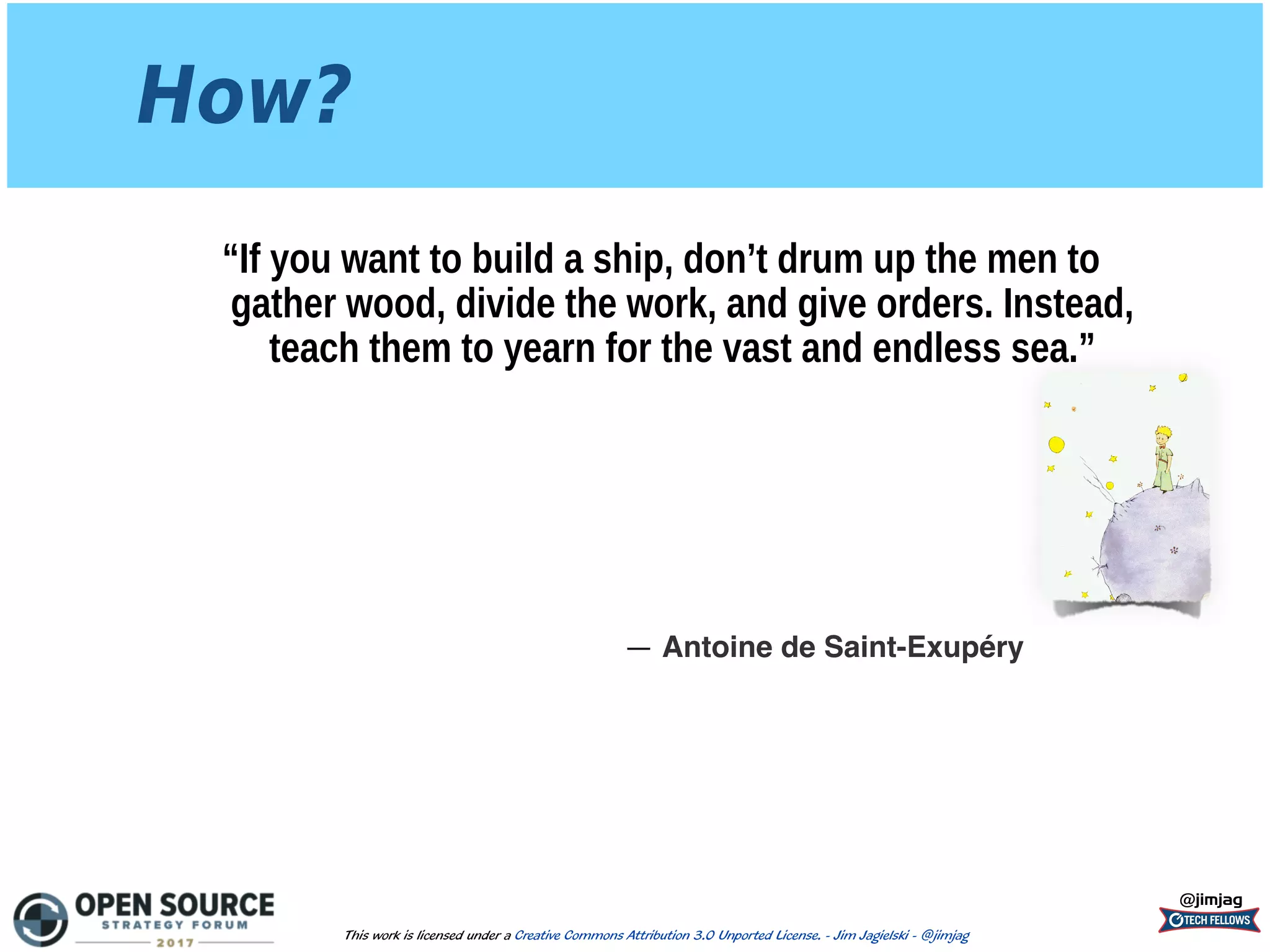 How?
“If you want to build a ship, don’t drum up the men to
gather wood, divide the work, and give orders. Instead,
teach them to yearn for the vast and endless sea.”
@jimjag
This work is licensed under a Creative Commons Attribution 3.0 Unported License. - Jim Jagielski - @jimjag
― Antoine de Saint-Exupéry
 