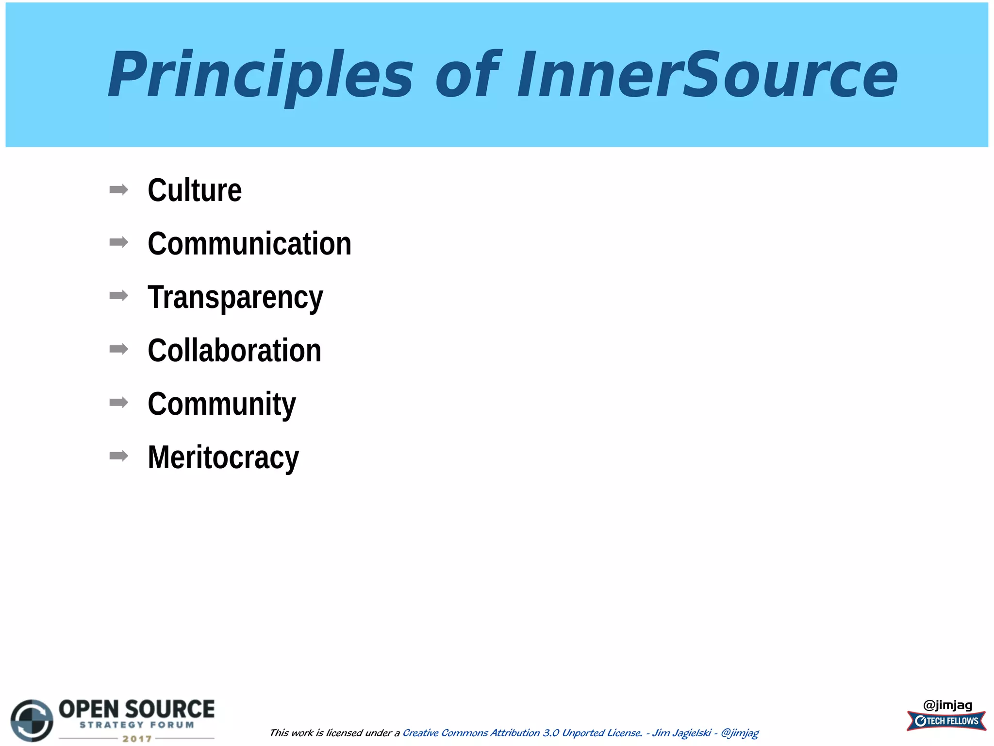 Principles of InnerSource
➡ Culture
➡ Communication
➡ Transparency
➡ Collaboration
➡ Community
➡ Meritocracy
@jimjag
This work is licensed under a Creative Commons Attribution 3.0 Unported License. - Jim Jagielski - @jimjag
 