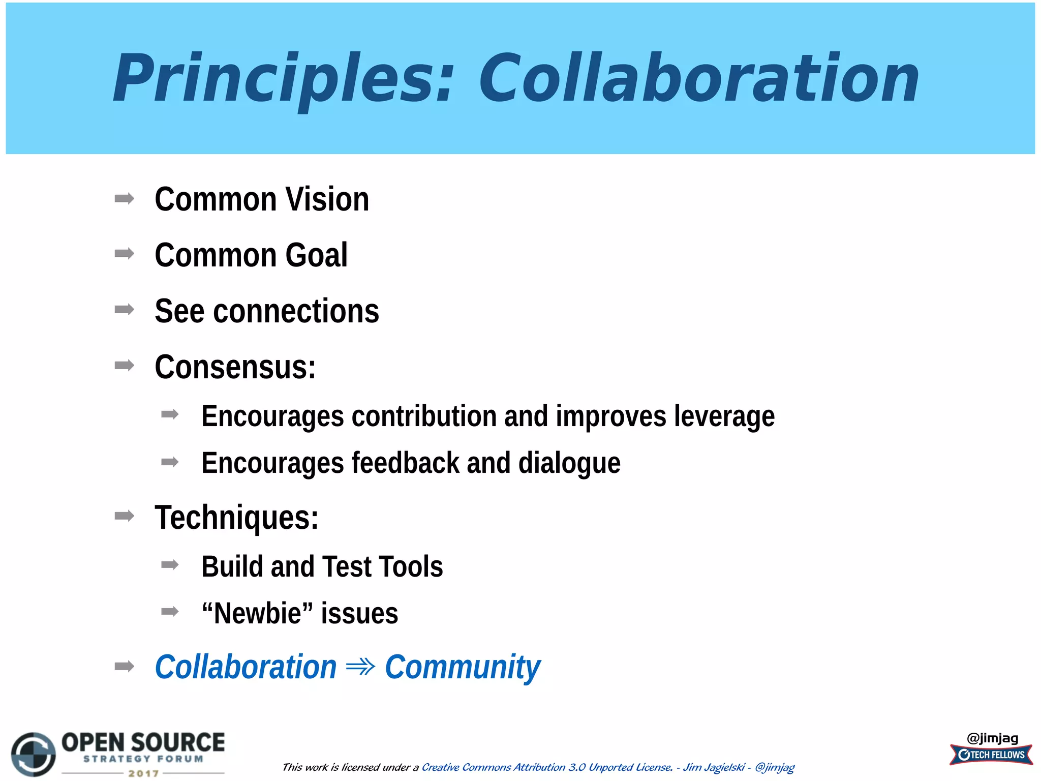 Principles: Collaboration
➡ Common Vision
➡ Common Goal
➡ See connections
➡ Consensus:
➡ Encourages contribution and improves leverage
➡ Encourages feedback and dialogue
➡ Techniques:
➡ Build and Test Tools
➡ “Newbie” issues
➡ Collaboration ➾ Community
@jimjag
This work is licensed under a Creative Commons Attribution 3.0 Unported License. - Jim Jagielski - @jimjag
 