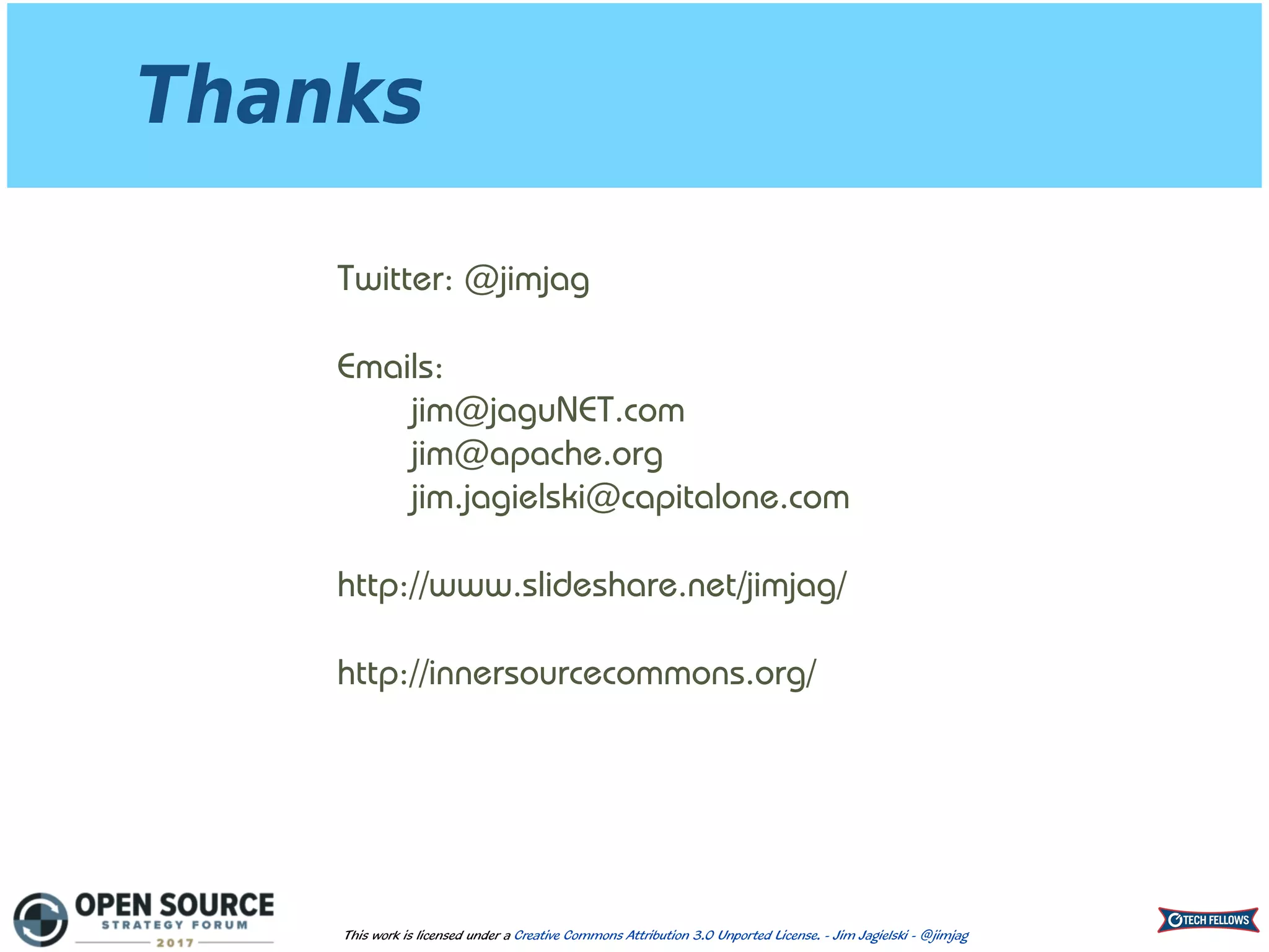 Thanks
This work is licensed under a Creative Commons Attribution 3.0 Unported License. - Jim Jagielski - @jimjag
Twitter: @jimjag
Emails: 
jim@jaguNET.com 
jim@apache.org 
jim.jagielski@capitalone.com
http://www.slideshare.net/jimjag/
http://innersourcecommons.org/
 