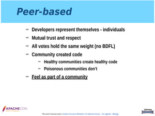 Peer-based
➡ Developers represent themselves - individuals
➡ Mutual trust and respect
➡ All votes hold the same weight (no BDFL)
➡ Community created code
➡ Healthy communities create healthy code
➡ Poisonous communities don’t
➡ Feel as part of a community
@jimjag
This work is licensed under a Creative Commons Attribution 3.0 Unported License. - Jim Jagielski - @jimjag
 