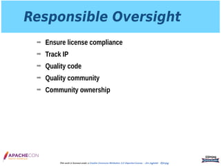 Responsible Oversight
➡ Ensure license compliance
➡ Track IP
➡ Quality code
➡ Quality community
➡ Community ownership
@jimjag
This work is licensed under a Creative Commons Attribution 3.0 Unported License. - Jim Jagielski - @jimjag
 