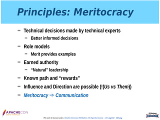 Principles: Meritocracy
➡ Technical decisions made by technical experts
➡ Better informed decisions
➡ Role models
➡ Merit provides examples
➡ Earned authority
➡ “Natural” leadership
➡ Known path and “rewards”
➡ Influence and Direction are possible (!(Us vs Them))
➡ Meritocracy ➾ Communication
@jimjag
This work is licensed under a Creative Commons Attribution 3.0 Unported License. - Jim Jagielski - @jimjag
 