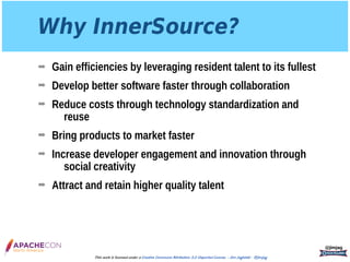 Why InnerSource?
➡ Gain efficiencies by leveraging resident talent to its fullest
➡ Develop better software faster through collaboration
➡ Reduce costs through technology standardization and
reuse
➡ Bring products to market faster
➡ Increase developer engagement and innovation through
social creativity
➡ Attract and retain higher quality talent
@jimjag
This work is licensed under a Creative Commons Attribution 3.0 Unported License. - Jim Jagielski - @jimjag
 