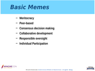 Basic Memes
➡ Meritocracy
➡ Peer-based
➡ Consensus decision making
➡ Collaborative development
➡ Responsible oversight
➡ Individual Participation
@jimjag
This work is licensed under a Creative Commons Attribution 3.0 Unported License. - Jim Jagielski - @jimjag
 