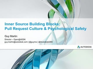 Inner Source Building Blocks:
Pull Request Culture & Psychological Safety
Guy Martin
Director – Open@ADSK
guy.martin@autodesk.com | @guyma | @AutodeskOSS
 