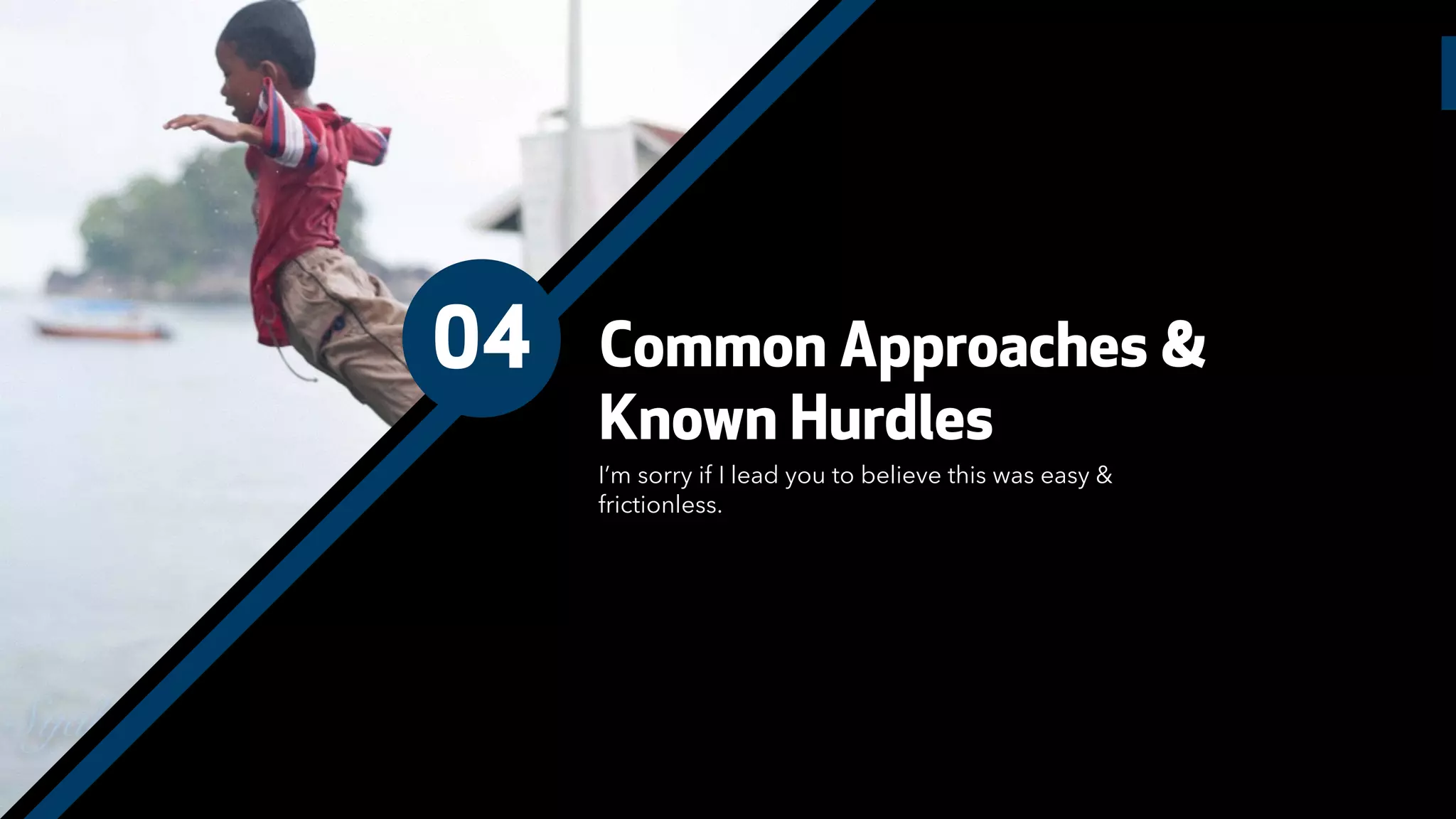 04 Common Approaches &
Known Hurdles
I’m sorry if I lead you to believe this was easy &
frictionless.
 