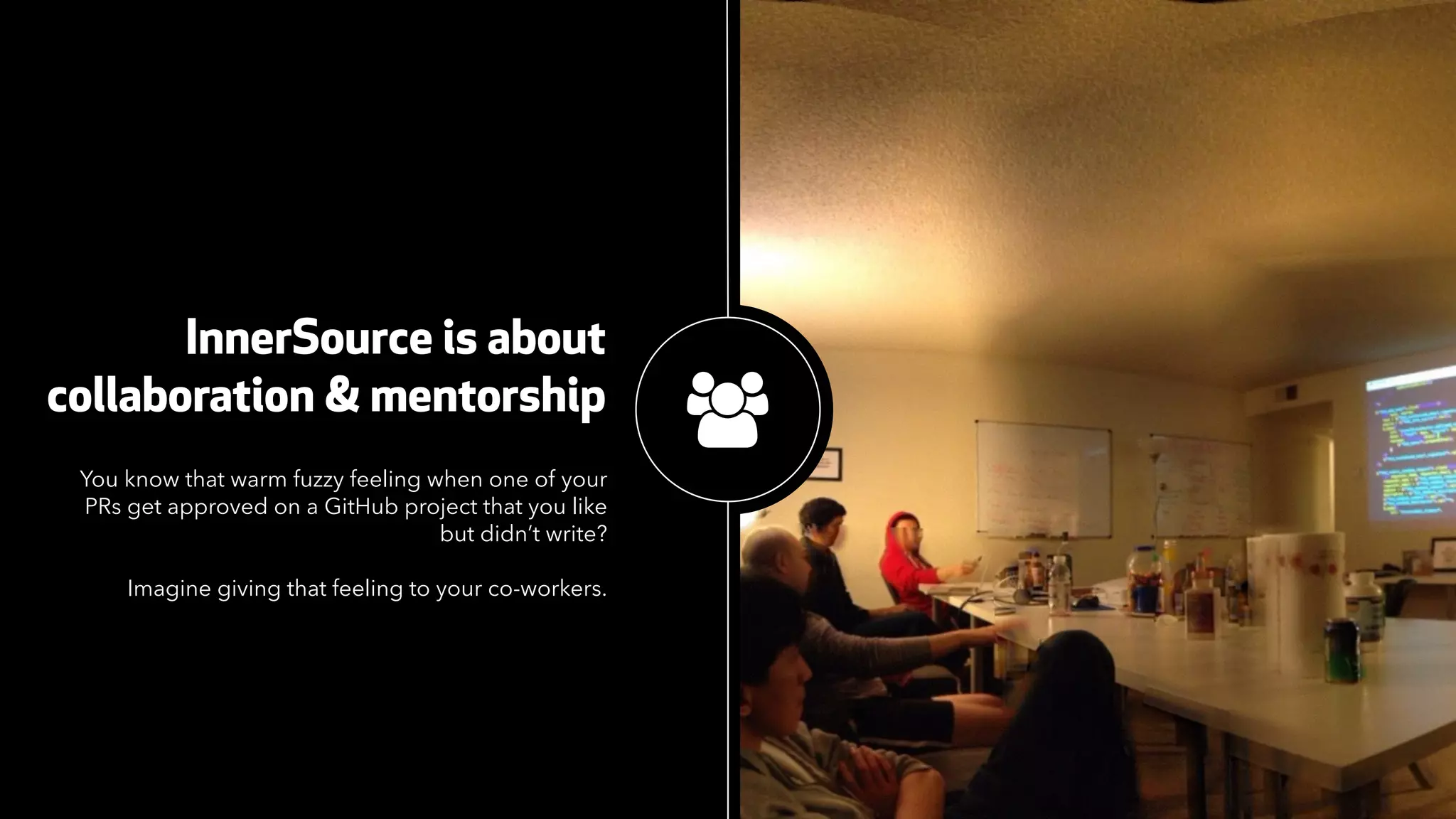 InnerSource is about
collaboration & mentorship
You know that warm fuzzy feeling when one of your
PRs get approved on a GitHub project that you like
but didn’t write?
Imagine giving that feeling to your co-workers.
"
 