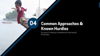 04 Common Approaches &
Known Hurdles
I’m sorry if I lead you to believe this was easy &
frictionless.
 