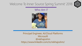 Welcome To Inner Source Spring Summit’ 2018
Principal Engineer, AI/Cloud Platforms
Microsoft
@rekhajoshm
https://www.linkedin.com/in/rekhajoshm/
 