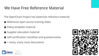 We Have Free Reference Material
The OpenChain Project has extensive reference material:
● Reference open source training slides
● Policy template material
● Supplier education material
● Self-certification checklists and questionnaires
● + many, many more documents
 