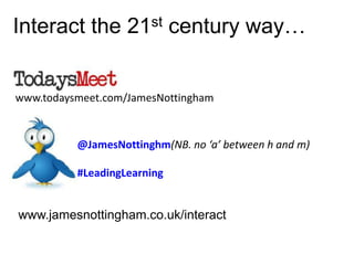Interact the 21st century way…


www.todaysmeet.com/JamesNottingham


          @JamesNottinghm(NB. no ‘a’ between h and m)

          #LeadingLearning


www.jamesnottingham.co.uk/interact
 