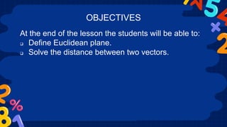 At the end of the lesson the students will be able to:
 Define Euclidean plane.
 Solve the distance between two vectors.
OBJECTIVES
 