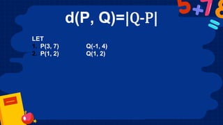 d(P, Q)=|Q-P|
LET
1. P(3, 7) Q(-1, 4)
2. P(1, 2) Q(1, 2)
 