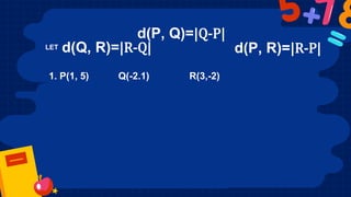 d(P, Q)=|Q-P|
LET d(Q, R)=|R-Q| d(P, R)=|R-P|
1. P(1, 5) Q(-2.1) R(3,-2)
 