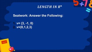 𝑳𝑬𝑵𝑮𝑻𝑯 𝑰𝑵 𝑹𝒏
Seatwork: Answer the Following:
1. v= (3, -1, 0)
2. v=(0,1,2,3)
 