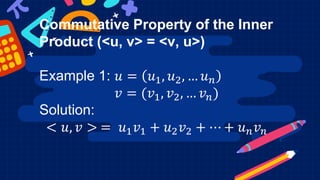Commutative Property of the Inner
Product (<u, v> = <v, u>)
Example 1: 𝑢 = 𝑢1, 𝑢2, … 𝑢𝑛
𝑣 = (𝑣1, 𝑣2, … 𝑣𝑛)
Solution:
< 𝑢, 𝑣 > = 𝑢1𝑣1 + 𝑢2𝑣2 + ⋯ + 𝑢𝑛𝑣𝑛
 