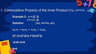 1. Commutative Property of the Inner Product (<u, v>=<v , u>)
Example 2: u = (2, 3)
v = (-1, 2)
Solution: (<u, v>=<v, u>)
𝒖𝟏𝒗𝟏 + 𝒖𝟐𝒗𝟐 = 𝒗𝟏𝒖𝟏 + 𝒗𝟐𝒖𝟐
(2*-1)+(3*2)=(-1*2)+(2*3)
-2+6=-2+6
4=4
 