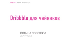 Dribbble для чайников
InnerTED, Москва, 09 марта 2016
ПОЛИНА ПОРОХОВА
ZEPHYRLAB
 