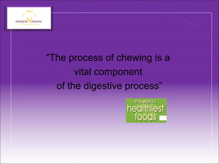 “The process of chewing is a
vital component
of the digestive process”
 